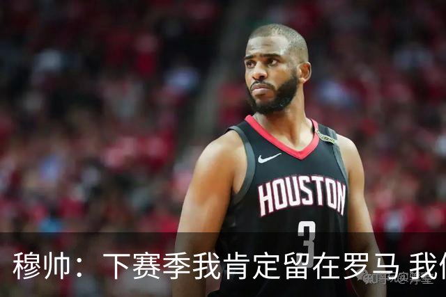 穆帅：下赛季我肯定留在罗马 我们能拿欧冠席位