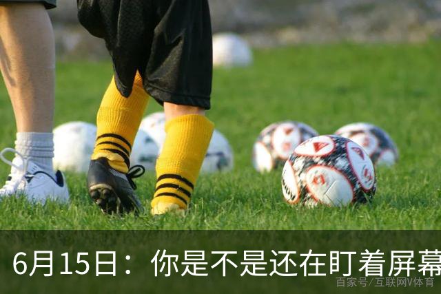 6月15日：你是不是还在盯着屏幕自我催眠，想着中国足球还挺有希望的